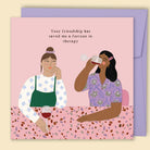 Funny friendship card by Constanza Goeppinger reading 'Your friendship has saved me a fortune in therapy'